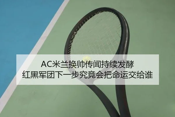 AC米兰换帅传闻持续发酵 红黑军团下一步究竟会把命运交给谁