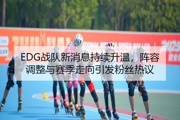 EDG战队新消息持续升温，阵容调整与赛季走向引发粉丝热议